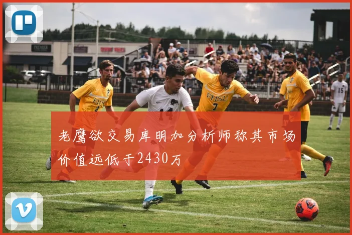 老鹰欲交易库明加分析师称其市场价值远低于2430万