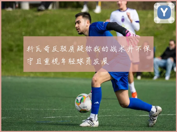 科瓦奇反驳质疑称我的战术并不保守且重视年轻球员发展