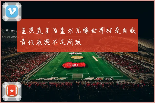 基恩直言马奎尔无缘世界杯是自我责任表现不足所致