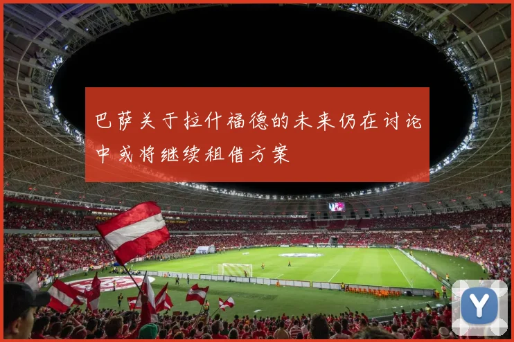 巴萨关于拉什福德的未来仍在讨论中或将继续租借方案