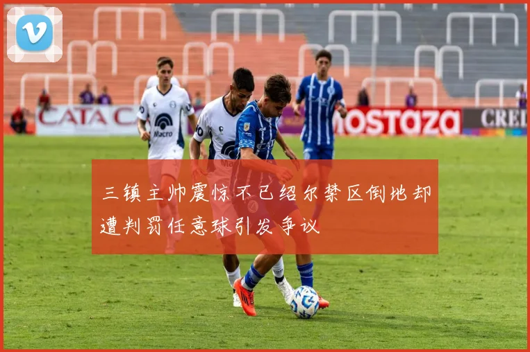 三镇主帅震惊不已绍尔禁区倒地却遭判罚任意球引发争议