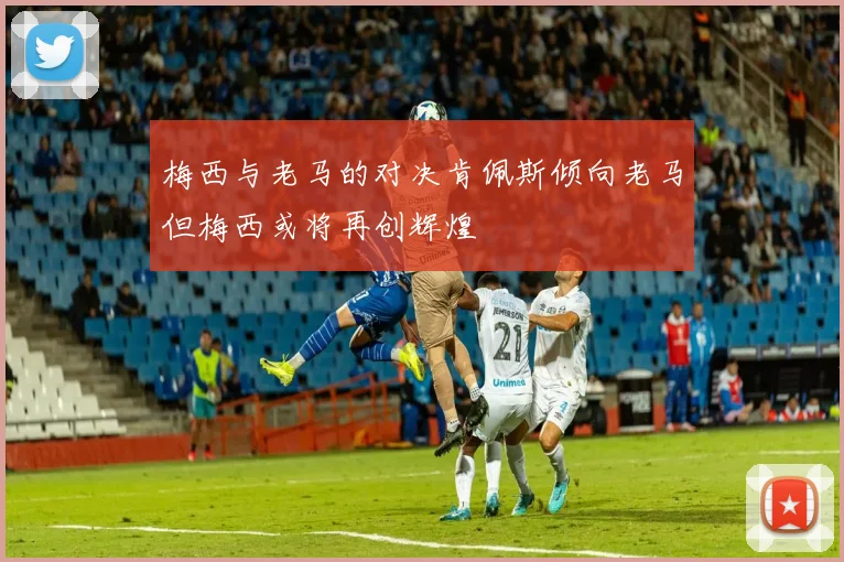 梅西与老马的对决肯佩斯倾向老马但梅西或将再创辉煌