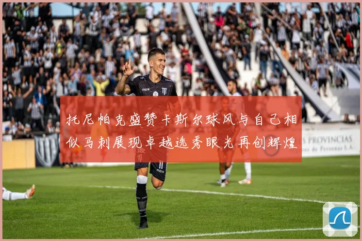 托尼帕克盛赞卡斯尔球风与自己相似马刺展现卓越选秀眼光再创辉煌