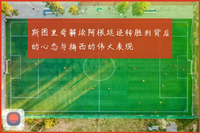 斯图里奇解读阿根廷逆转胜利背后的心态与梅西的伟大表现