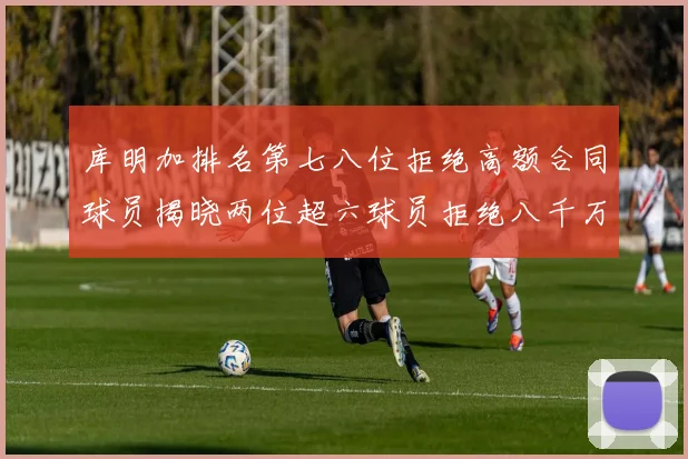 库明加排名第七八位拒绝高额合同球员揭晓两位超六球员拒绝八千万合约