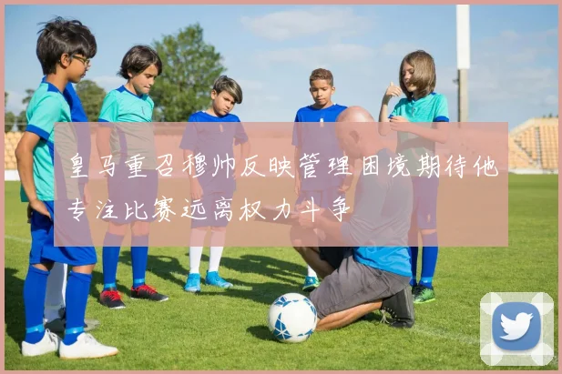 皇马重召穆帅反映管理困境期待他专注比赛远离权力斗争