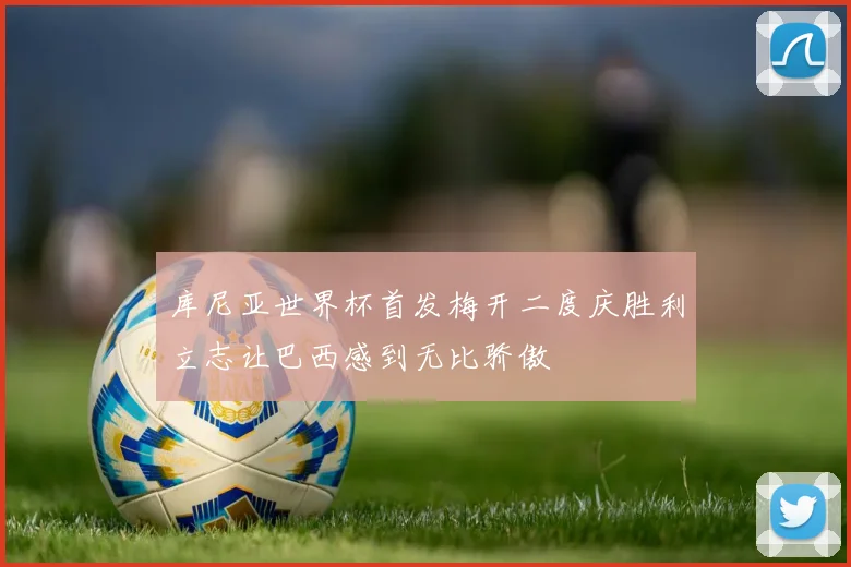 库尼亚世界杯首发梅开二度庆胜利立志让巴西感到无比骄傲