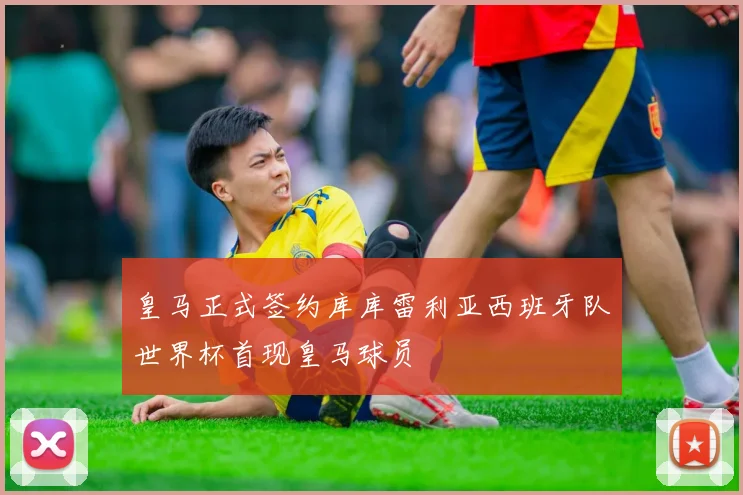 皇马正式签约库库雷利亚西班牙队世界杯首现皇马球员
