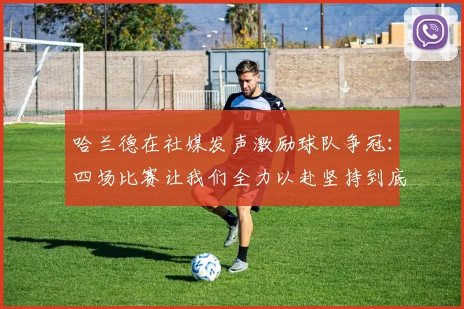 哈兰德在社媒发声激励球队争冠：四场比赛让我们全力以赴坚持到底
