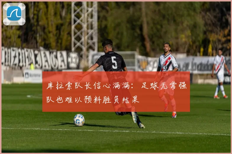 库拉索队长信心满满：足球无常强队也难以预料胜负结果