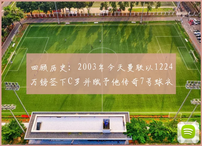回顾历史：2003年今天曼联以1224万镑签下C罗并赋予他传奇7号球衣