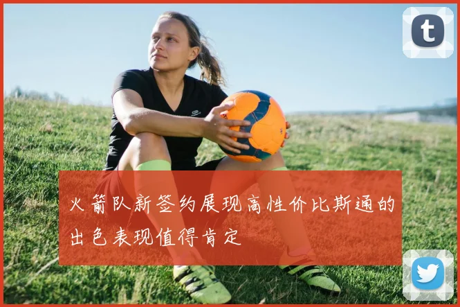 火箭队新签约展现高性价比斯通的出色表现值得肯定