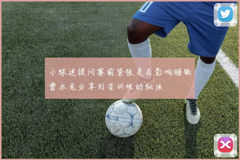 小球迷提问赛前紧张是否影响睡眠曹永竞分享刻苦训练的秘诀