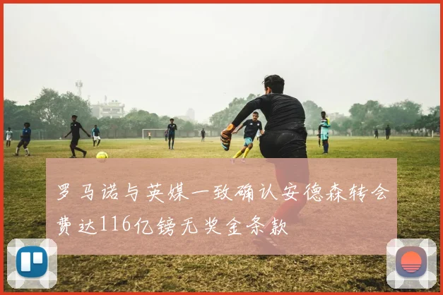 罗马诺与英媒一致确认安德森转会费达116亿镑无奖金条款