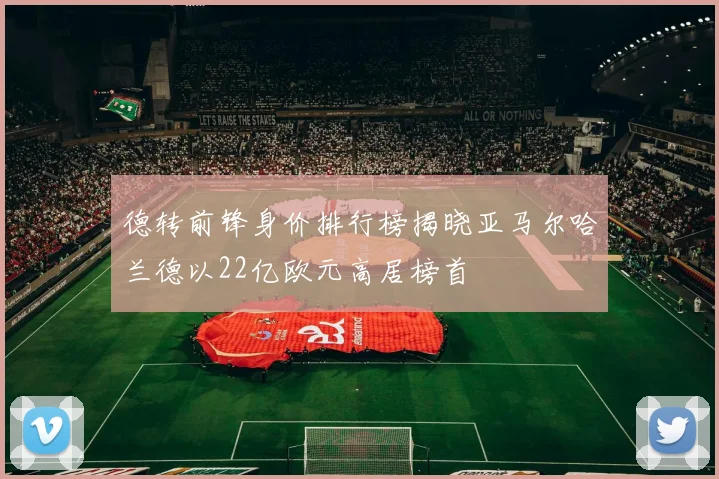 德转前锋身价排行榜揭晓亚马尔哈兰德以22亿欧元高居榜首