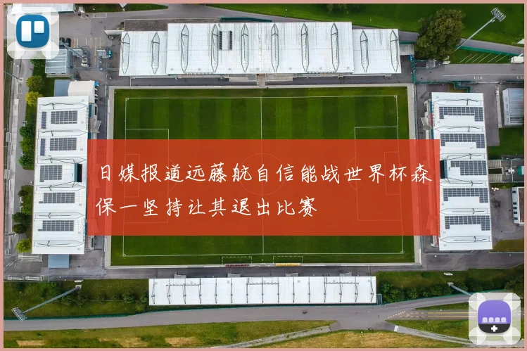 日媒报道远藤航自信能战世界杯森保一坚持让其退出比赛