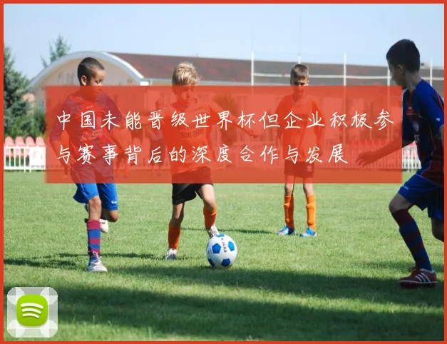 中国未能晋级世界杯但企业积极参与赛事背后的深度合作与发展