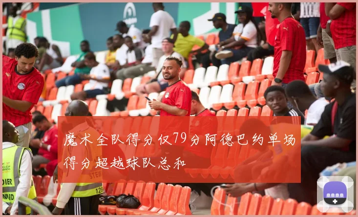魔术全队得分仅79分阿德巴约单场得分超越球队总和