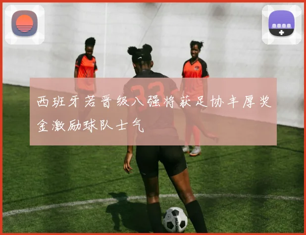 西班牙若晋级八强将获足协丰厚奖金激励球队士气
