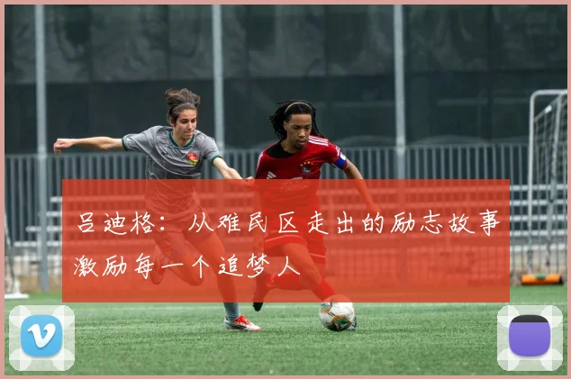 吕迪格：从难民区走出的励志故事激励每一个追梦人