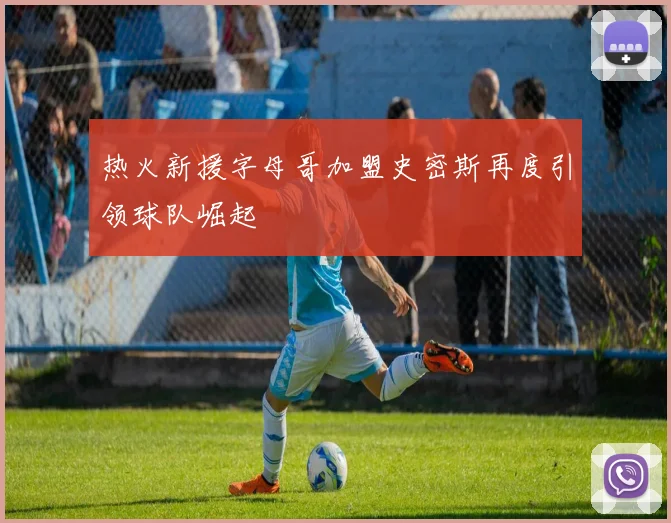 热火新援字母哥加盟史密斯再度引领球队崛起