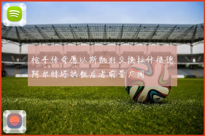 枪手传奇愿以斯凯利交换拉什福德阿尔特塔执教后者前景广阔