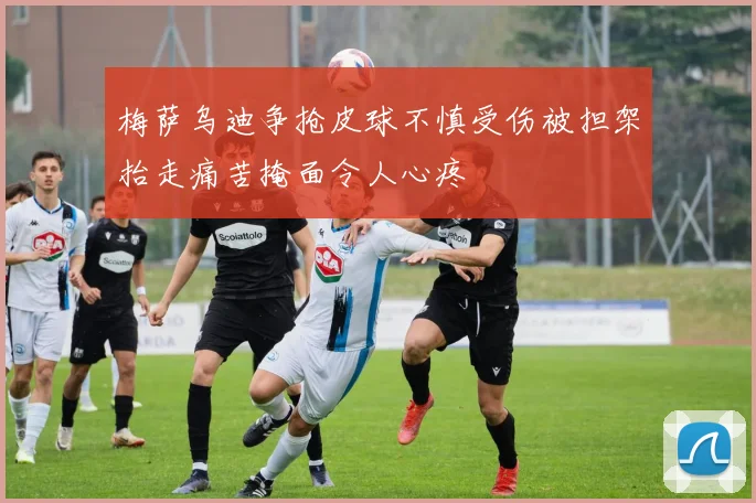 梅萨乌迪争抢皮球不慎受伤被担架抬走痛苦掩面令人心疼