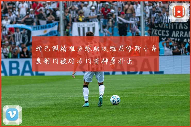 姆巴佩精准分球助攻维尼修斯小角度射门被对方门将神勇扑出