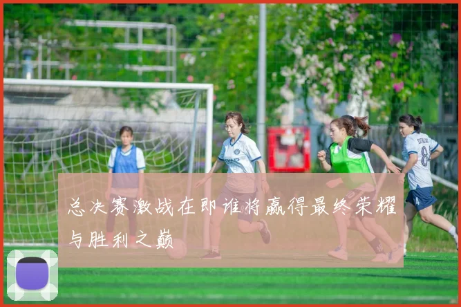 总决赛激战在即谁将赢得最终荣耀与胜利之巅