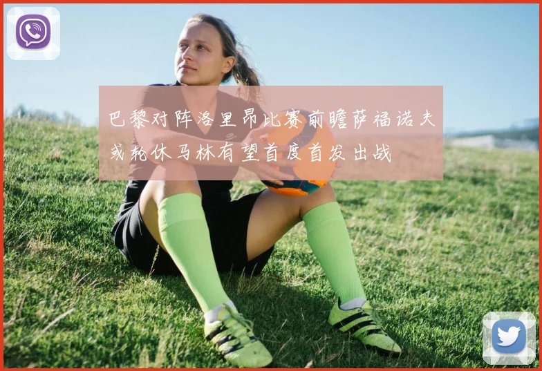 巴黎对阵洛里昂比赛前瞻萨福诺夫或轮休马林有望首度首发出战