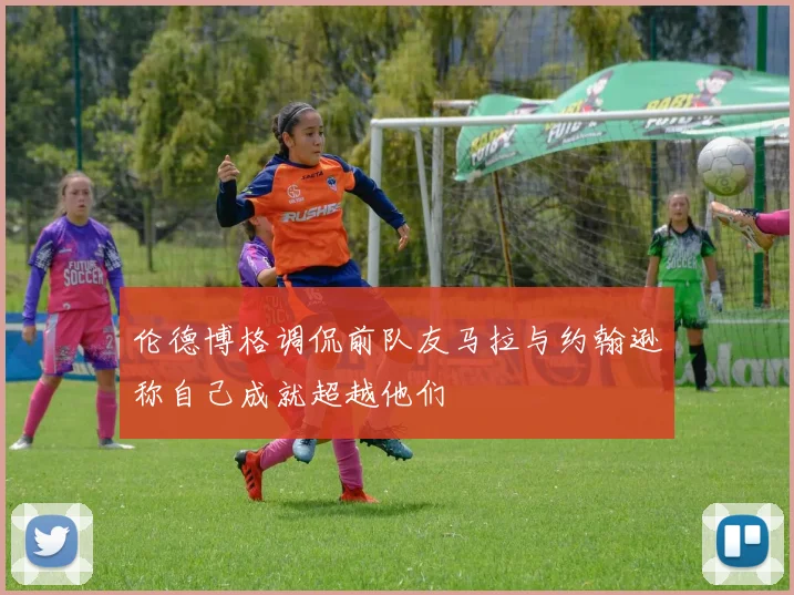 伦德博格调侃前队友马拉与约翰逊称自己成就超越他们