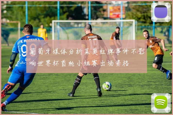 葡萄牙媒体分析莱奥红牌事件不影响世界杯首轮小组赛出场资格