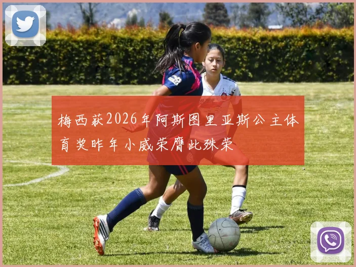 梅西获2026年阿斯图里亚斯公主体育奖昨年小威荣膺此殊荣
