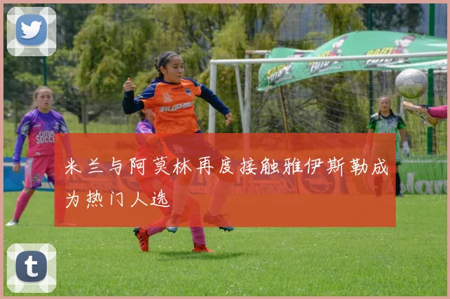 米兰与阿莫林再度接触雅伊斯勒成为热门人选