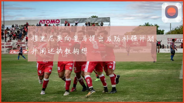 穆里尼奥向皇马提出后防补强计划并阐述执教构想